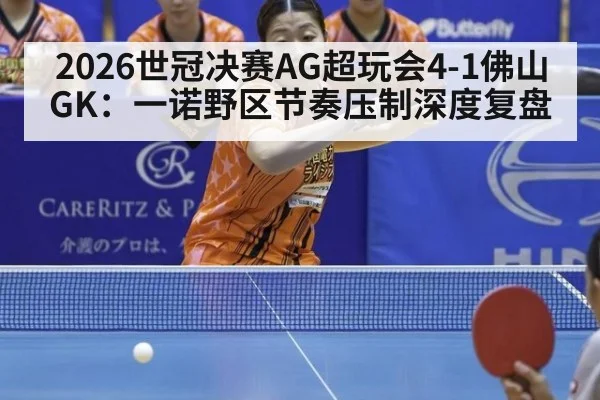 2026世冠决赛AG超玩会4-1佛山GK：一诺野区节奏压制深度复盘