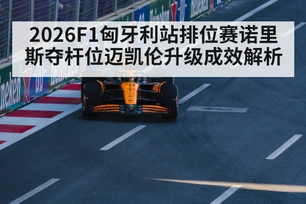 2026F1匈牙利站排位赛诺里斯夺杆位迈凯伦升级成效解析