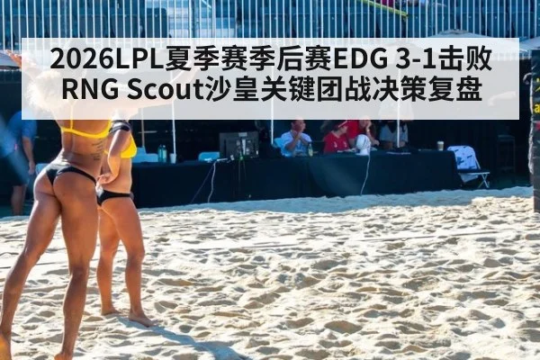 2026LPL夏季赛季后赛EDG 3-1击败RNG Scout沙皇关键团战决策复盘