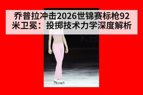 乔普拉冲击2026世锦赛标枪92米卫冕:投掷技术力学深度解析