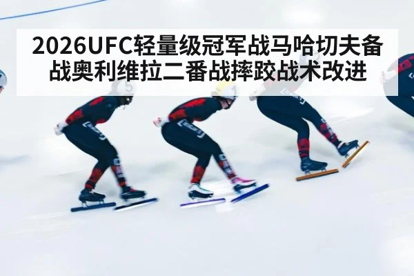 2026UFC轻量级冠军战马哈切夫备战奥利维拉二番战摔跤战术改进