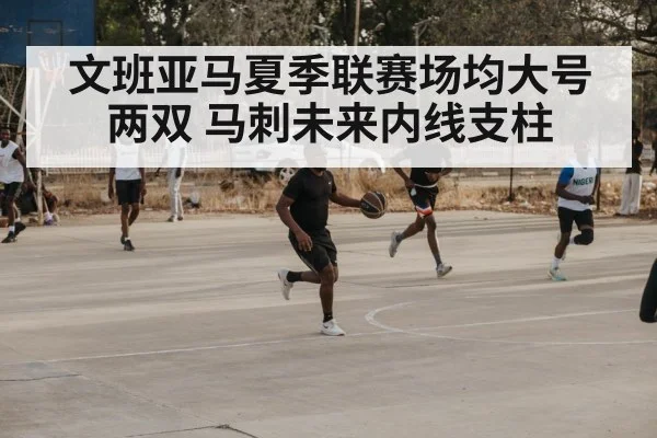文班亚马夏季联赛场均大号两双 马刺未来内线支柱（jiuyou game）