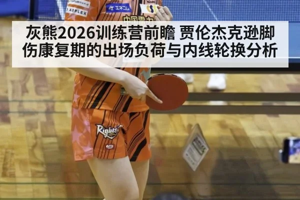 灰熊2026训练营前瞻 贾伦杰克逊脚伤康复期的出场负荷与内线轮换分析（jiuyou game）
