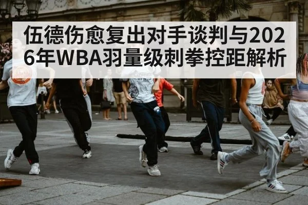伍德伤愈复出对手谈判与2026年WBA羽量级刺拳控距解析（jiuyou game）